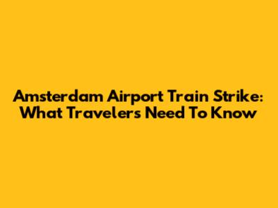 Amsterdam Airport Train Strike: What Travelers Need To Know