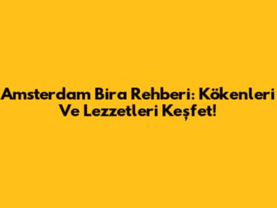 Amsterdam Bira Rehberi: Kökenleri Ve Lezzetleri Keşfet!