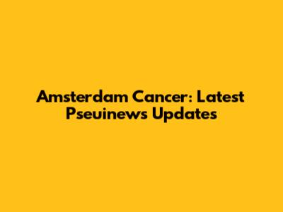 Amsterdam Cancer: Latest Pseuinews Updates