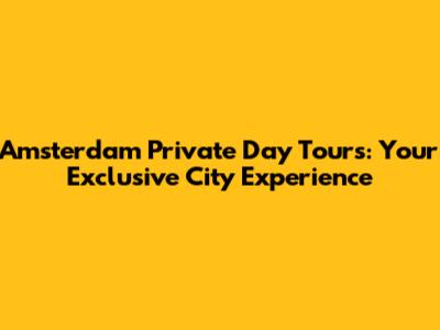 Amsterdam Private Day Tours: Your Exclusive City Experience