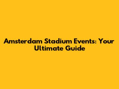 Amsterdam Stadium Events: Your Ultimate Guide