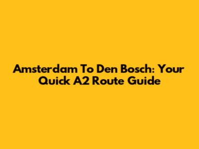 Amsterdam To Den Bosch: Your Quick A2 Route Guide
