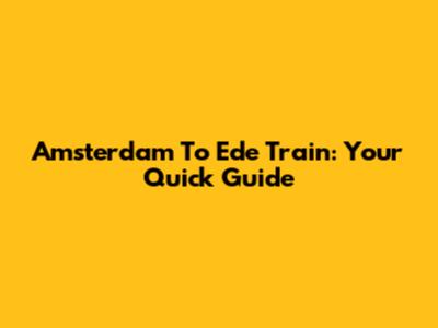 Amsterdam To Ede Train: Your Quick Guide