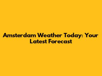 Amsterdam Weather Today: Your Latest Forecast