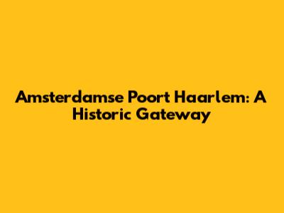 Amsterdamse Poort Haarlem: A Historic Gateway