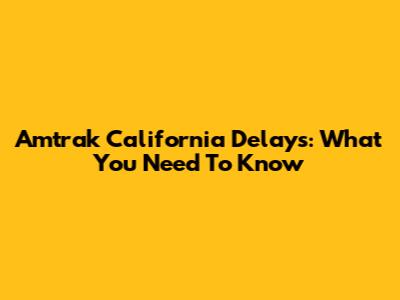 Amtrak California Delays: What You Need To Know