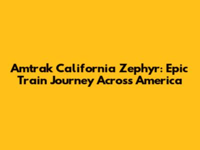 Amtrak California Zephyr: Epic Train Journey Across America