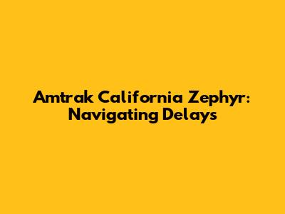 Amtrak California Zephyr: Navigating Delays