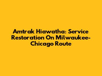 Amtrak Hiawatha: Service Restoration On Milwaukee-Chicago Route