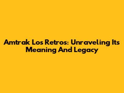 Amtrak Los Retros: Unraveling Its Meaning And Legacy