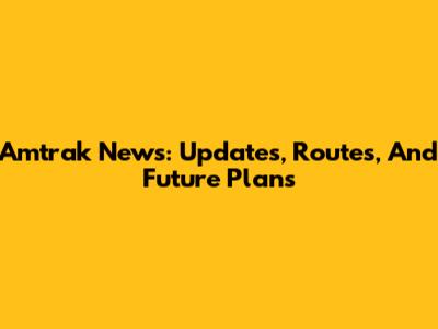 Amtrak News: Updates, Routes, And Future Plans