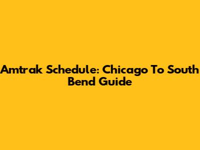 Amtrak Schedule: Chicago To South Bend Guide