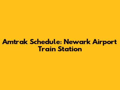 Amtrak Schedule: Newark Airport Train Station