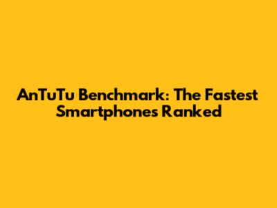AnTuTu Benchmark: The Fastest Smartphones Ranked