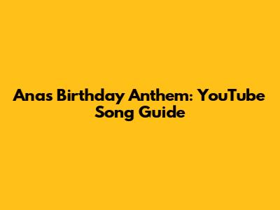 Ana's Birthday Anthem: YouTube Song Guide