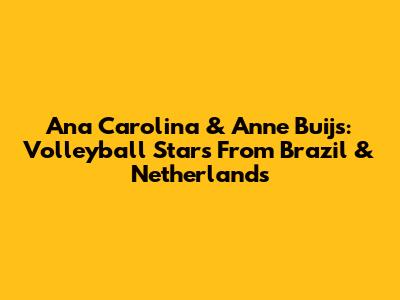 Ana Carolina & Anne Buijs: Volleyball Stars From Brazil & Netherlands