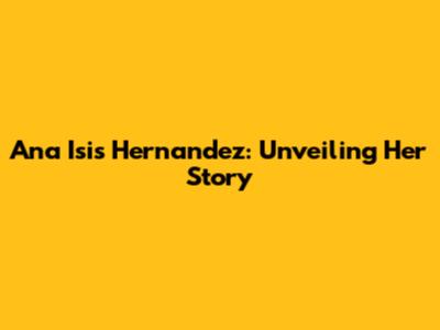 Ana Isis Hernandez: Unveiling Her Story