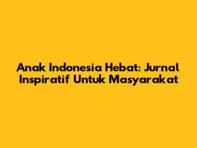 Anak Indonesia Hebat: Jurnal Inspiratif Untuk Masyarakat
