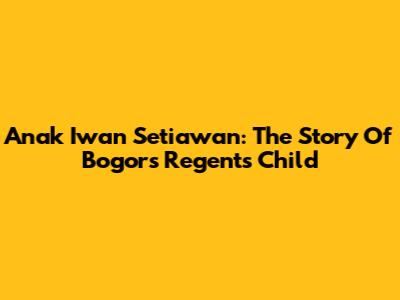 Anak Iwan Setiawan: The Story Of Bogor's Regent's Child