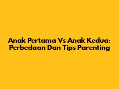 Anak Pertama Vs Anak Kedua: Perbedaan Dan Tips Parenting