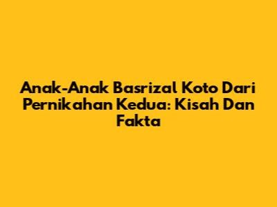 Anak-Anak Basrizal Koto Dari Pernikahan Kedua: Kisah Dan Fakta