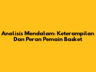 Analisis Mendalam: Keterampilan Dan Peran Pemain Basket