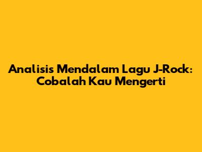 Analisis Mendalam Lagu J-Rock: Cobalah Kau Mengerti