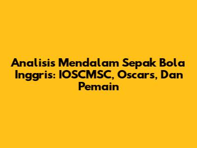 Analisis Mendalam Sepak Bola Inggris: IOSCMSC, Oscars, Dan Pemain