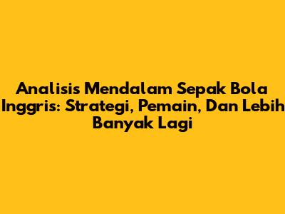 Analisis Mendalam Sepak Bola Inggris: Strategi, Pemain, Dan Lebih Banyak Lagi