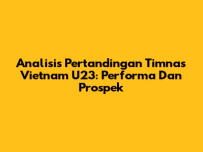 Analisis Pertandingan Timnas Vietnam U23: Performa Dan Prospek