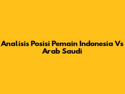 Analisis Posisi Pemain Indonesia Vs Arab Saudi