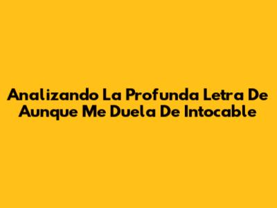 Analizando La Profunda Letra De 'Aunque Me Duela' De Intocable