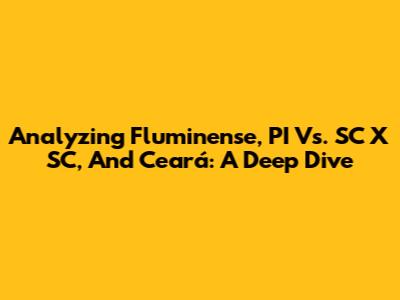 Analyzing Fluminense, PI Vs. SC X SC, And Ceará: A Deep Dive