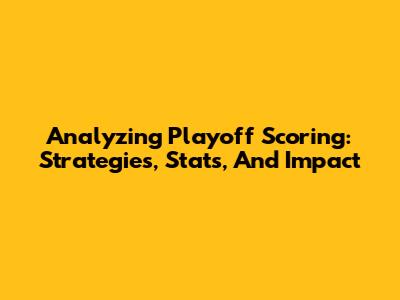 Analyzing Playoff Scoring: Strategies, Stats, And Impact
