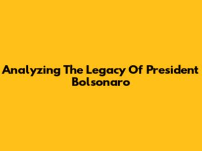 Analyzing The Legacy Of President Bolsonaro