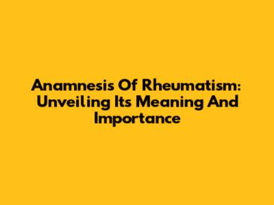 Anamnesis Of Rheumatism: Unveiling Its Meaning And Importance