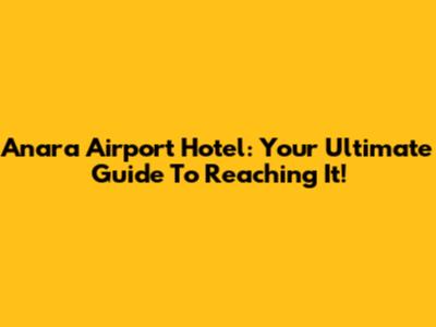 Anara Airport Hotel: Your Ultimate Guide To Reaching It!