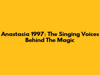 Anastasia 1997: The Singing Voices Behind The Magic