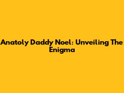 Anatoly Daddy Noel: Unveiling The Enigma