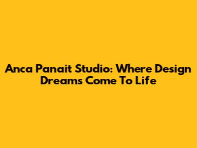 Anca Panait Studio: Where Design Dreams Come To Life