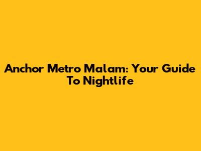 Anchor Metro Malam: Your Guide To Nightlife