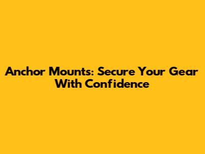 Anchor Mounts: Secure Your Gear With Confidence