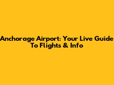 Anchorage Airport: Your Live Guide To Flights & Info