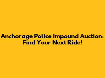 Anchorage Police Impound Auction: Find Your Next Ride!