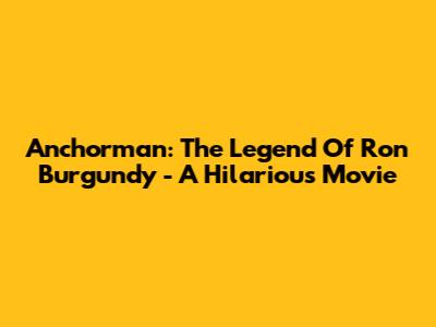 Anchorman: The Legend Of Ron Burgundy - A Hilarious Movie