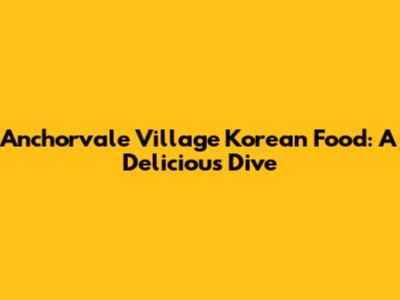 Anchorvale Village Korean Food: A Delicious Dive