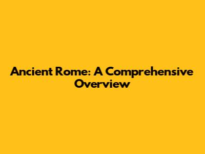 Ancient Rome: A Comprehensive Overview