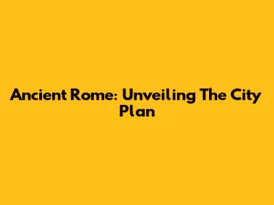 Ancient Rome: Unveiling The City Plan