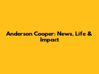 Anderson Cooper: News, Life & Impact