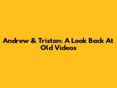 Andrew & Tristan: A Look Back At Old Videos